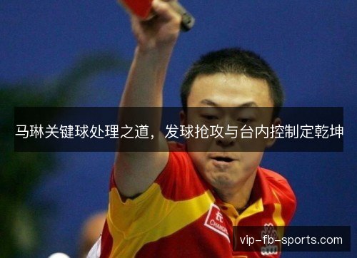马琳关键球处理之道，发球抢攻与台内控制定乾坤