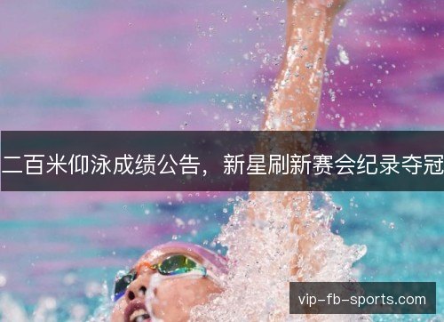 二百米仰泳成绩公告，新星刷新赛会纪录夺冠