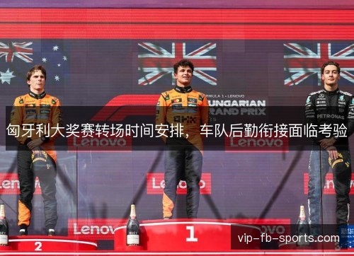 匈牙利大奖赛转场时间安排,车队后勤衔接面临考验 匈牙利大奖赛转场时间安排,车队后勤衔接面临考验